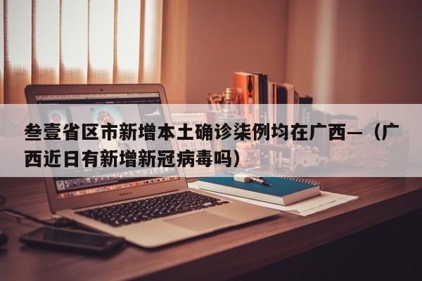 叁壹省区市新增本土确诊柒例均在广西—(广西近日有新增新冠病毒吗)