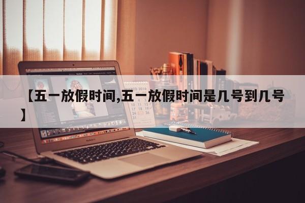 【五一放假时间,五一放假时间是几号到几号】