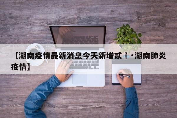 【湖南疫情最新消息今天新增贰無·湖南肺炎疫情】