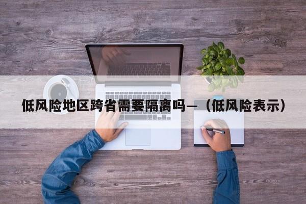低风险地区跨省需要隔离吗—(低风险表示)