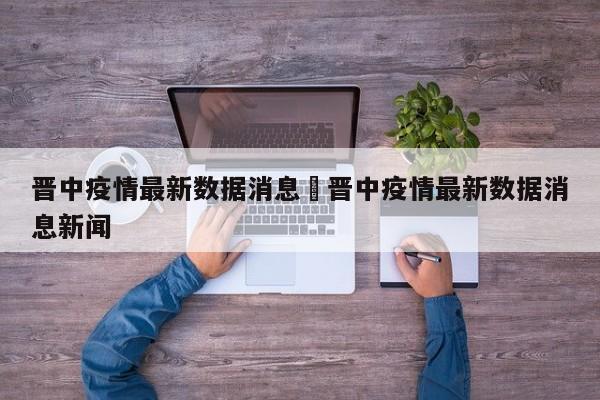 晋中疫情最新数据消息›晋中疫情最新数据消息新闻