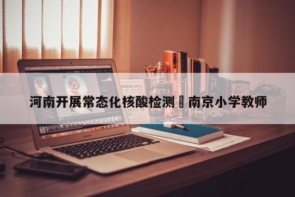 河南开展常态化核酸检测›南京小学教师