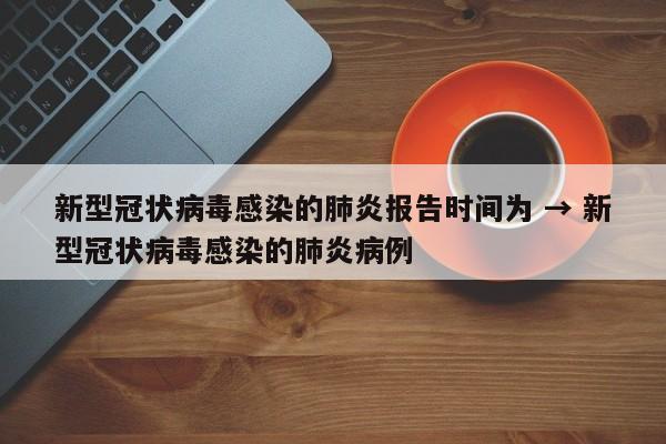 新型冠状病毒感染的肺炎报告时间为 → 新型冠状病毒感染的肺炎病例