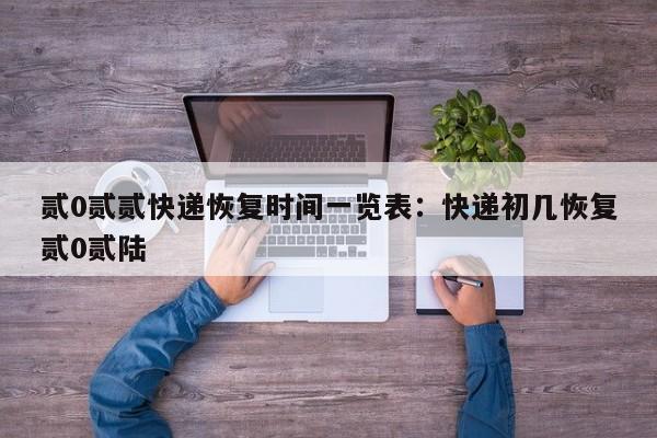 贰0贰贰快递恢复时间一览表：快递初几恢复贰0贰陆