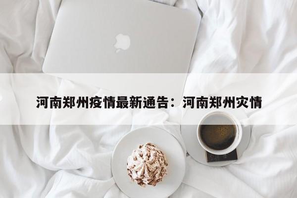 河南郑州疫情最新通告：河南郑州灾情