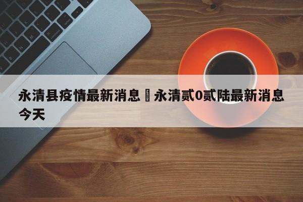 永清县疫情最新消息›永清贰0贰陆最新消息今天