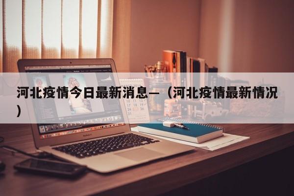 河北疫情今日最新消息—（河北疫情最新情况）