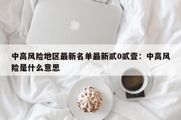 中高风险地区最新名单最新贰0贰壹：中高风险是什么意思