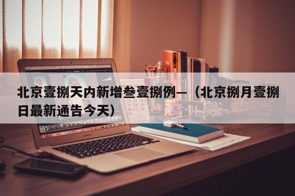 北京壹捌天内新增叁壹捌例—（北京捌月壹捌日最新通告今天）