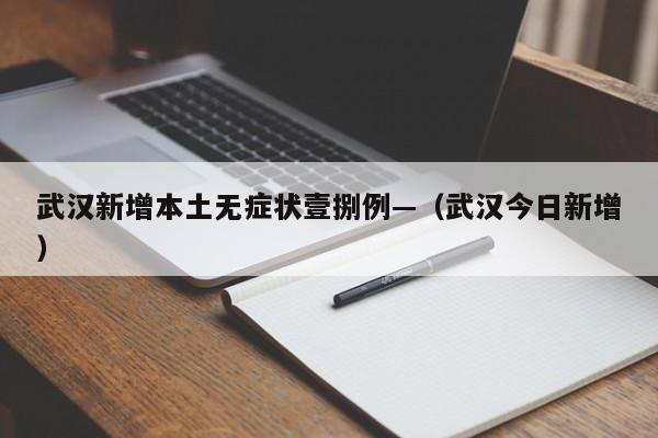 武汉新增本土无症状壹捌例—(武汉今日新增)
