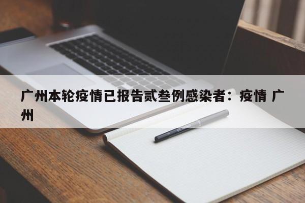广州本轮疫情已报告贰叁例感染者：疫情 广州