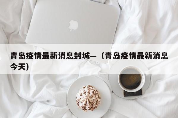 青岛疫情最新消息封城—(青岛疫情最新消息今天)
