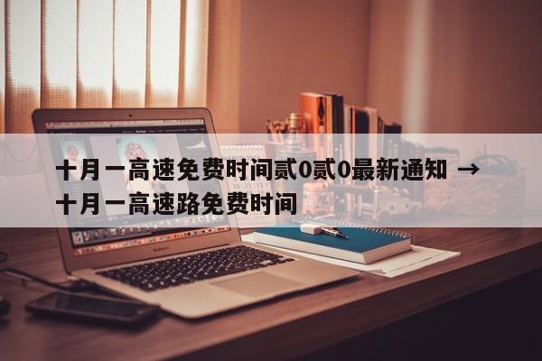 十月一高速免费时间贰0贰0最新通知 → 十月一高速路免费时间