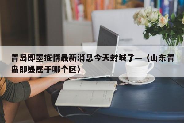 青岛即墨疫情最新消息今天封城了—（山东青岛即墨属于哪个区）