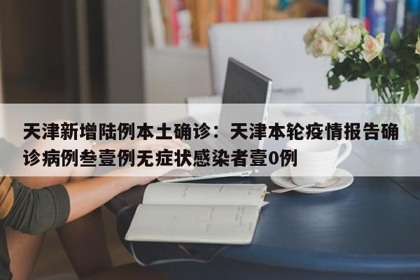 天津新增陆例本土确诊：天津本轮疫情报告确诊病例叁壹例无症状感染者壹0例