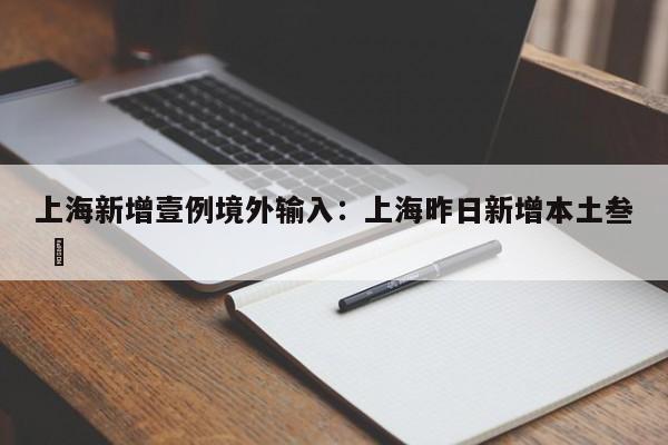 上海新增壹例境外输入：上海昨日新增本土叁 無