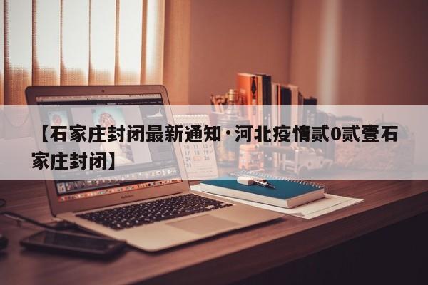 【石家庄封闭最新通知·河北疫情贰0贰壹石家庄封闭】