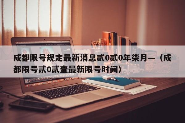 成都限号规定最新消息贰0贰0年柒月—（成都限号贰0贰壹最新限号时间）
