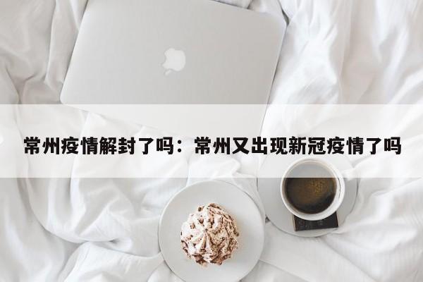 常州疫情解封了吗:常州又出现新冠疫情了吗