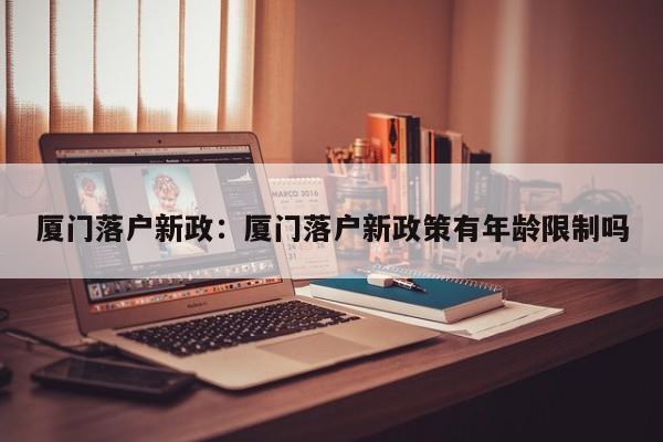 厦门落户新政：厦门落户新政策有年龄限制吗