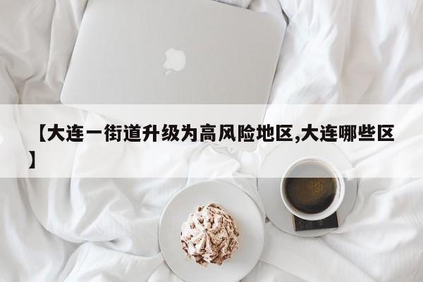 【大连一街道升级为高风险地区,大连哪些区】