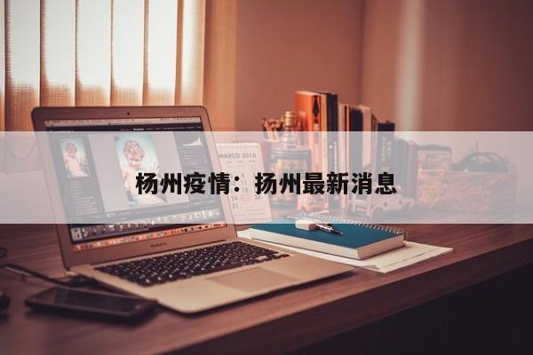杨州疫情:扬州最新消息