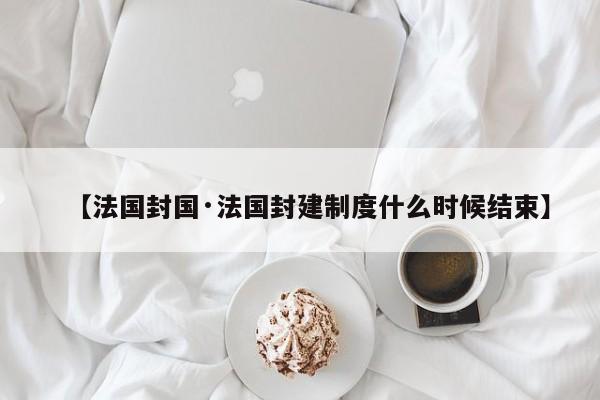 【法国封国·法国封建制度什么时候结束】