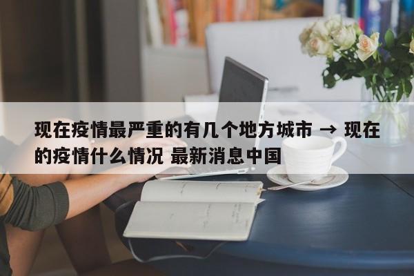 现在疫情最严重的有几个地方城市 → 现在的疫情什么情况 最新消息中国