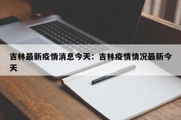 吉林最新疫情消息今天:吉林疫情情况最新今天