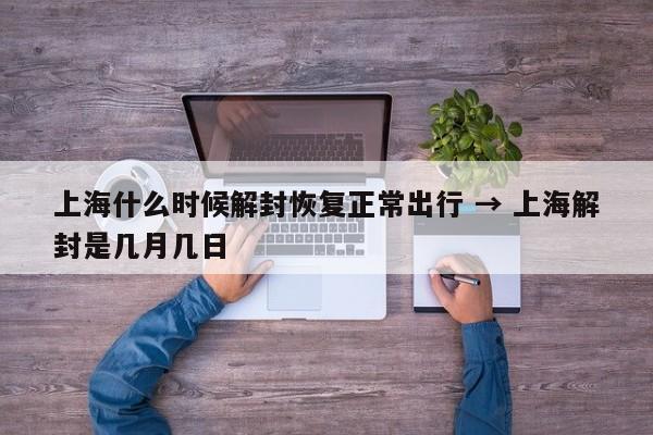 上海什么时候解封恢复正常出行 → 上海解封是几月几日