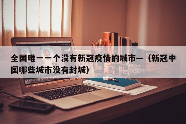 全国唯一一个没有新冠疫情的城市—(新冠中国哪些城市没有封城)