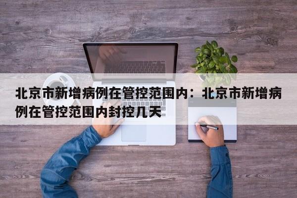 北京市新增病例在管控范围内：北京市新增病例在管控范围内封控几天