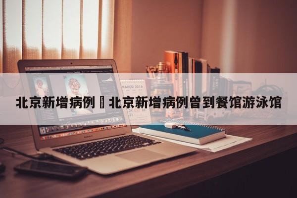北京新增病例›北京新增病例曾到餐馆游泳馆
