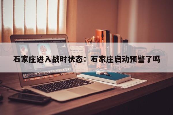 石家庄进入战时状态:石家庄启动预警了吗