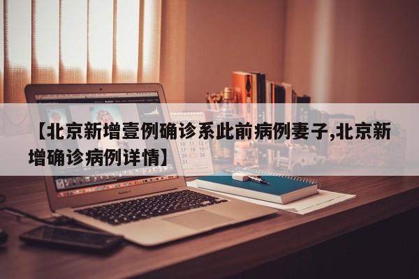 【北京新增壹例确诊系此前病例妻子,北京新增确诊病例详情】