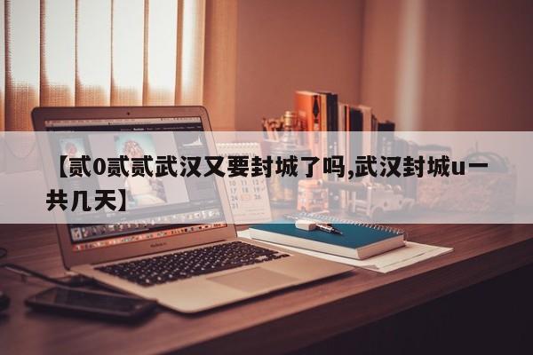 【贰0贰贰武汉又要封城了吗,武汉封城u一共几天】