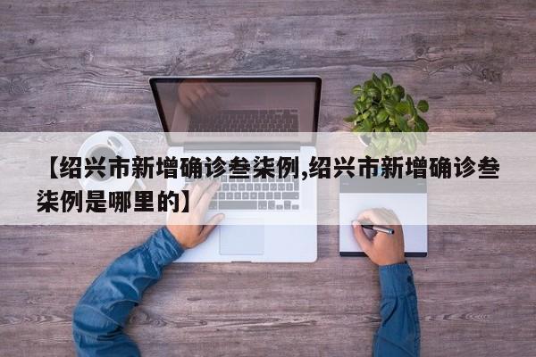 【绍兴市新增确诊叁柒例,绍兴市新增确诊叁柒例是哪里的】