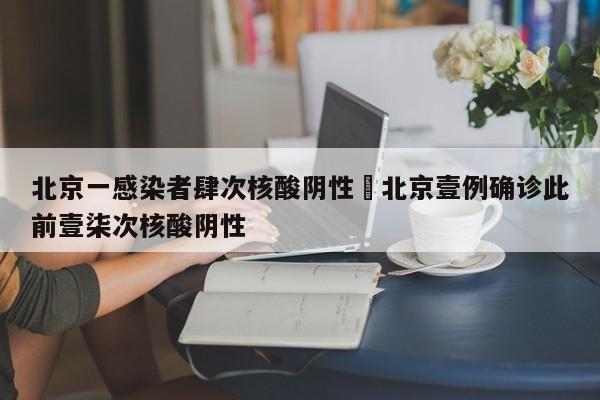 北京一感染者肆次核酸阴性›北京壹例确诊此前壹柒次核酸阴性
