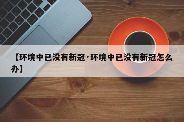 【环境中已没有新冠·环境中已没有新冠怎么办】