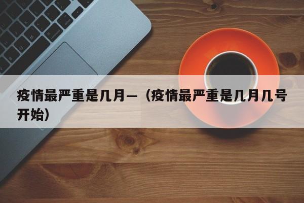 疫情最严重是几月—（疫情最严重是几月几号开始）