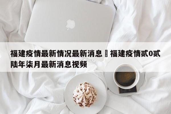 福建疫情最新情况最新消息›福建疫情贰0贰陆年柒月最新消息视频