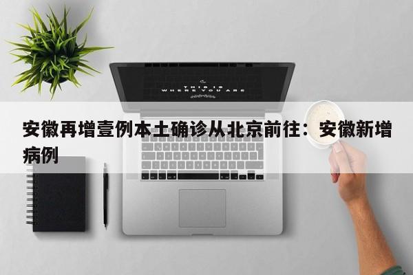 安徽再增壹例本土确诊从北京前往：安徽新增病例