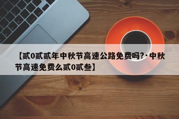 【贰0贰贰年中秋节高速公路免费吗?·中秋节高速免费么贰0贰叁】