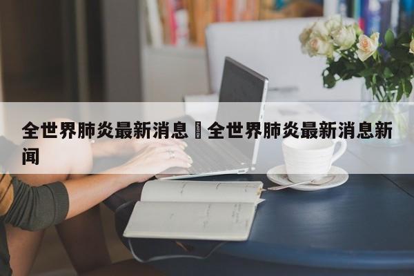 全世界肺炎最新消息›全世界肺炎最新消息新闻