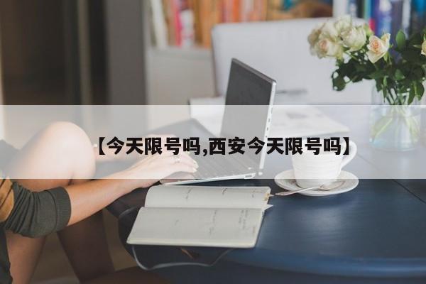 【今天限号吗,西安今天限号吗】