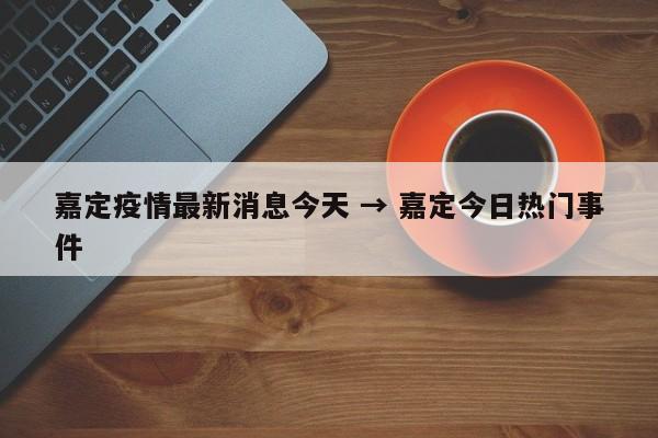 嘉定疫情最新消息今天 → 嘉定今日热门事件