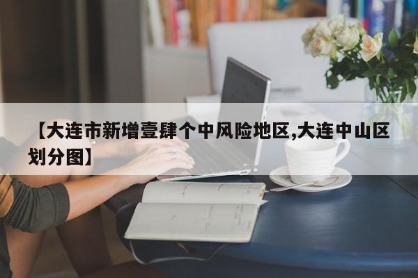 【大连市新增壹肆个中风险地区,大连中山区划分图】