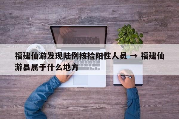 福建仙游发现陆例核检阳性人员 → 福建仙游县属于什么地方