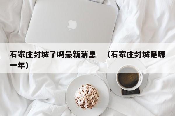 石家庄封城了吗最新消息—(石家庄封城是哪一年)