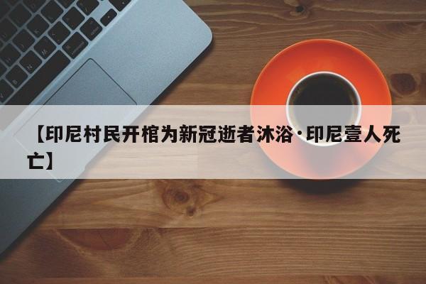 【印尼村民开棺为新冠逝者沐浴·印尼壹人死亡】